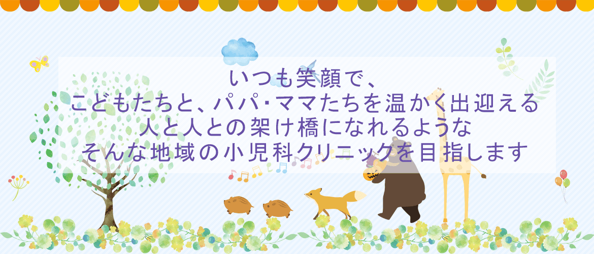 いつも笑顔で、 こどもたちと、パパ・ママたちを温かく出迎える 人と人との架け橋になれるような そんな地域の小児科クリニックを目指します